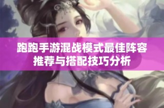 跑跑手游混战模式最佳阵容推荐与搭配技巧分析