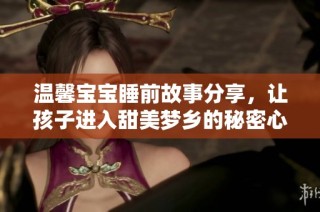 温馨宝宝睡前故事分享，让孩子进入甜美梦乡的秘密心经
