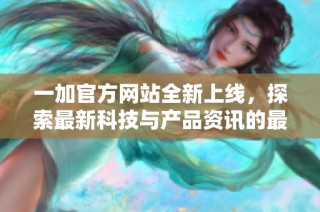 一加官方网站全新上线，探索最新科技与产品资讯的最佳平台
