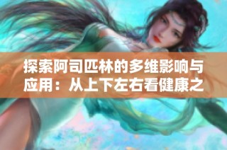 探索阿司匹林的多维影响与应用：从上下左右看健康之道