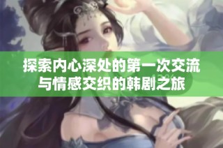 探索内心深处的第一次交流与情感交织的韩剧之旅