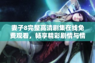 妻子8完整高清剧集在线免费观看，畅享精彩剧情与情感纠葛