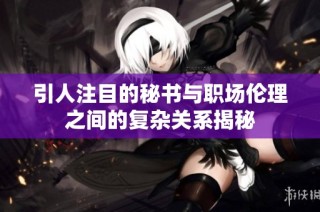 引人注目的秘书与职场伦理之间的复杂关系揭秘