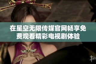 在星空无限传媒官网畅享免费观看精彩电视剧体验