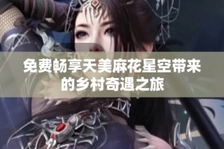 免费畅享天美麻花星空带来的乡村奇遇之旅