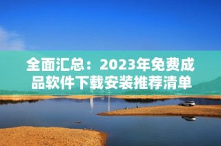 全面汇总：2023年免费成品软件下载安装推荐清单