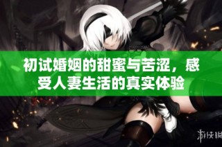 初试婚姻的甜蜜与苦涩，感受人妻生活的真实体验