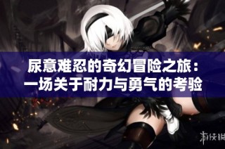 尿意难忍的奇幻冒险之旅：一场关于耐力与勇气的考验