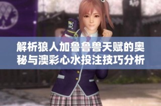 解析狼人加鲁鲁兽天赋的奥秘与澳彩心水投注技巧分析
