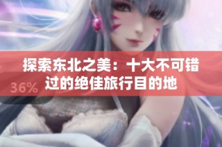 探索东北之美：十大不可错过的绝佳旅行目的地