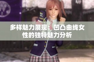 多样魅力展现：凹凸曲线女性的独特魅力分析