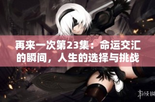 再来一次第23集：命运交汇的瞬间，人生的选择与挑战