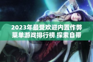 2023年最受欢迎内置作弊菜单游戏排行榜 探索自带修改器的无敌手游推荐