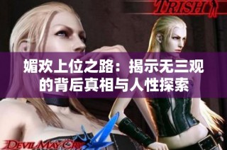 媚欢上位之路：揭示无三观的背后真相与人性探索