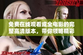 免费在线观看成全电影的完整高清版本，带你领略精彩故事与感人情节