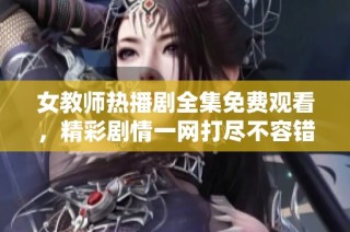 女教师热播剧全集免费观看，精彩剧情一网打尽不容错过