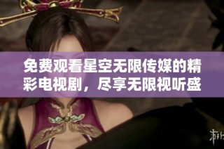 免费观看星空无限传媒的精彩电视剧，尽享无限视听盛宴