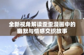 全新视角解读歪歪漫画中的幽默与情感交织故事