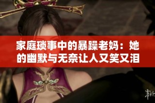 家庭琐事中的暴躁老妈：她的幽默与无奈让人又笑又泪