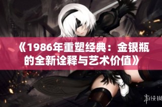 《1986年重塑经典：金银瓶的全新诠释与艺术价值》