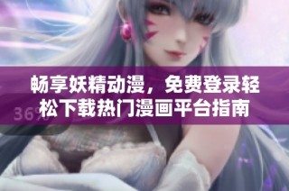 畅享妖精动漫，免费登录轻松下载热门漫画平台指南