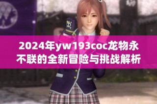 2024年yw193coc龙物永不联的全新冒险与挑战解析