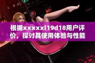 根据xxxxxl19d18用户评价，探讨其使用体验与性能分析