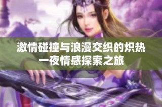 激情碰撞与浪漫交织的炽热一夜情感探索之旅