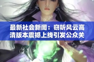 最新社会新闻：窃听风云高清版本震撼上线引发公众关注与热议