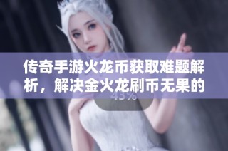 传奇手游火龙币获取难题解析，解决金火龙刷币无果的困扰与推荐策略