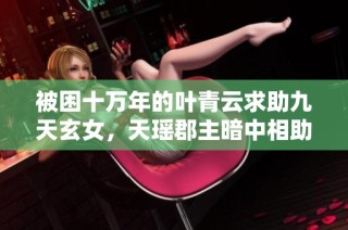 被困十万年的叶青云求助九天玄女，天瑶郡主暗中相助