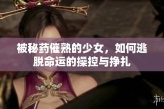 被秘药催熟的少女，如何逃脱命运的操控与挣扎