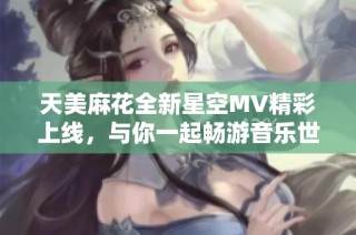 天美麻花全新星空MV精彩上线，与你一起畅游音乐世界！