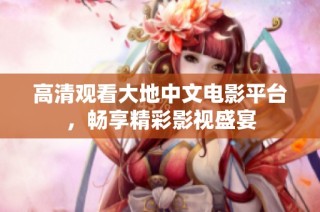 高清观看大地中文电影平台，畅享精彩影视盛宴
