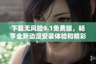 下载无风险9.1免费版，畅享全新动漫安装体验和精彩内容