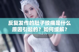 反复发作的肚子绞痛是什么原因引起的？如何缓解？