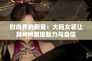 时尚界的新宠：大码女装让胖MM展现魅力与自信