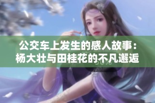 公交车上发生的感人故事：杨大壮与田桂花的不凡邂逅