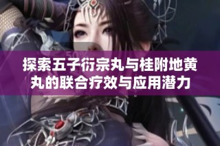 探索五子衍宗丸与桂附地黄丸的联合疗效与应用潜力