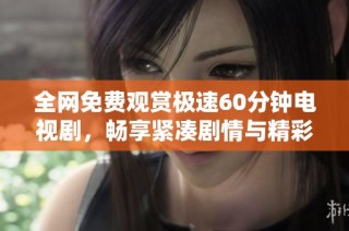 全网免费观赏极速60分钟电视剧，畅享紧凑剧情与精彩演出