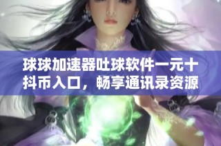 球球加速器吐球软件一元十抖币入口，畅享通讯录资源随时在线播放新体验