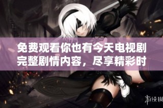 免费观看你也有今天电视剧完整剧情内容，尽享精彩时刻