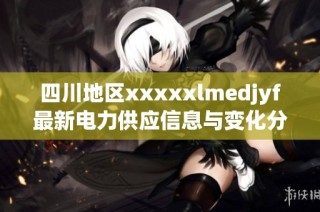 四川地区xxxxxlmedjyf最新电力供应信息与变化分析