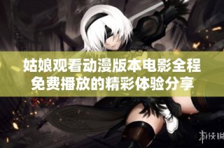 姑娘观看动漫版本电影全程免费播放的精彩体验分享