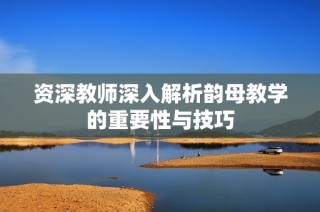 资深教师深入解析韵母教学的重要性与技巧