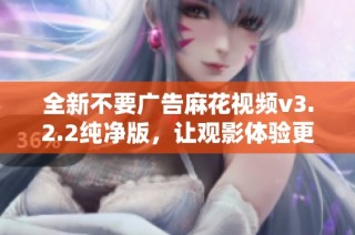 全新不要广告麻花视频v3.2.2纯净版，让观影体验更畅快