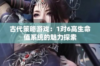古代策略游戏：1对6高生命值系统的魅力探索