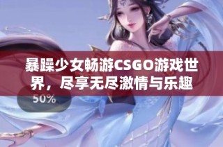 暴躁少女畅游CSGO游戏世界，尽享无尽激情与乐趣