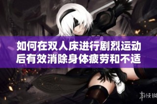 如何在双人床进行剧烈运动后有效消除身体疲劳和不适感