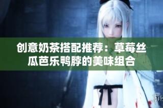 创意奶茶搭配推荐：草莓丝瓜芭乐鸭脖的美味组合
